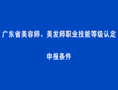 廣東省美容師、美發(fā)師職業(yè)技能等級認定申報條件