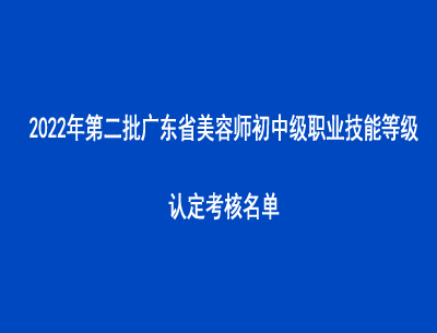 2022年第二批廣東省美容師初中級(jí)職業(yè)技能等級(jí)認(rèn)定考核名單