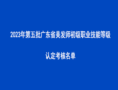 2023年第五批廣東省美發(fā)師初級職業(yè)技能等級認定考核名單