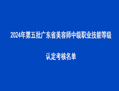 2024年第五批廣東省美容師中級職業(yè)技能等級認(rèn)定考核名單